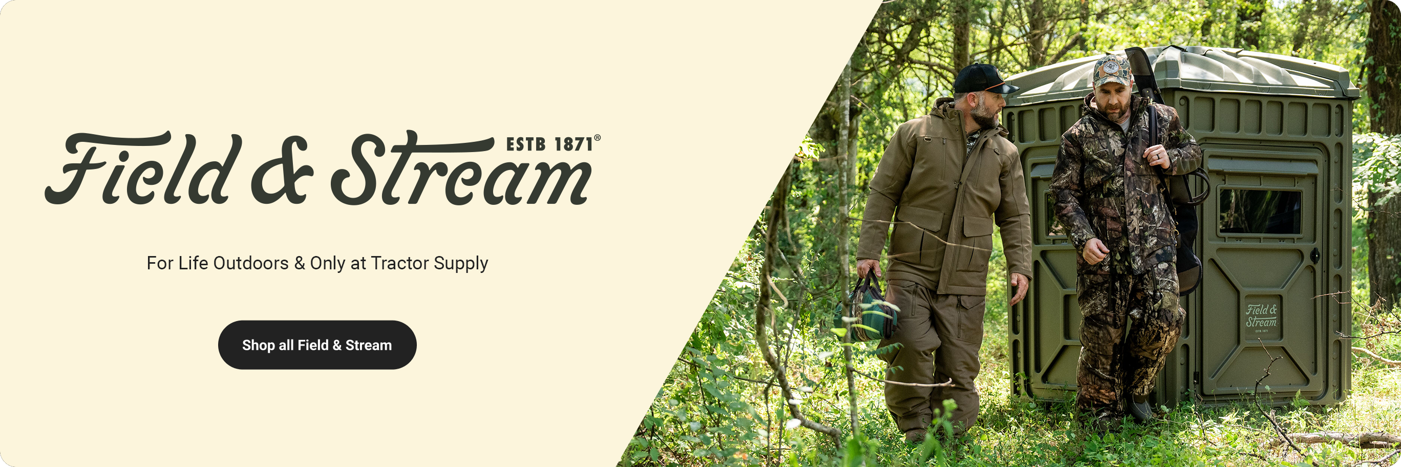 Two men wearing Field and Stream clothing are shown walking in the woods beside a hunting blind. Banner reads, Field and Stream. For life outdoors and only at Tractor Supply. Shop all Field and Stream.