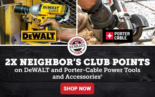 Two times Neighbor's Club Points on DeWALT and Porter-Cable Power Tools and Accessories. Shop Now.