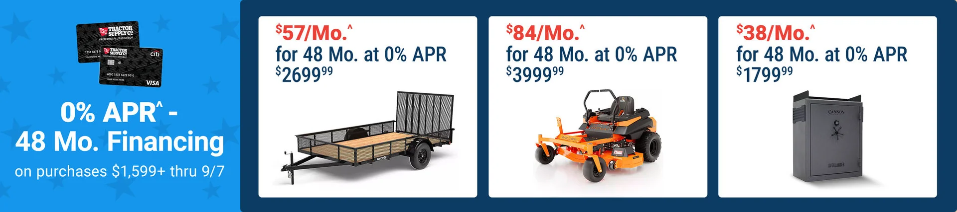 Tractor Supply Company promotion. Get 0 percent APR for 48 months financing on purchases of 1,599 dollars or more through September 7. Featured offers include a utility trailer for 2,699.99 or 57 dollars per month, a zero turn mower for 3,999.99 or 84 dol
