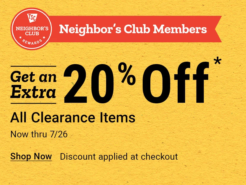 Tractor Supply Company Neighbor's Club promotion. Members get an extra 20 percent off all clearance items now through July 26. Discount applied at checkout. Shop Now.