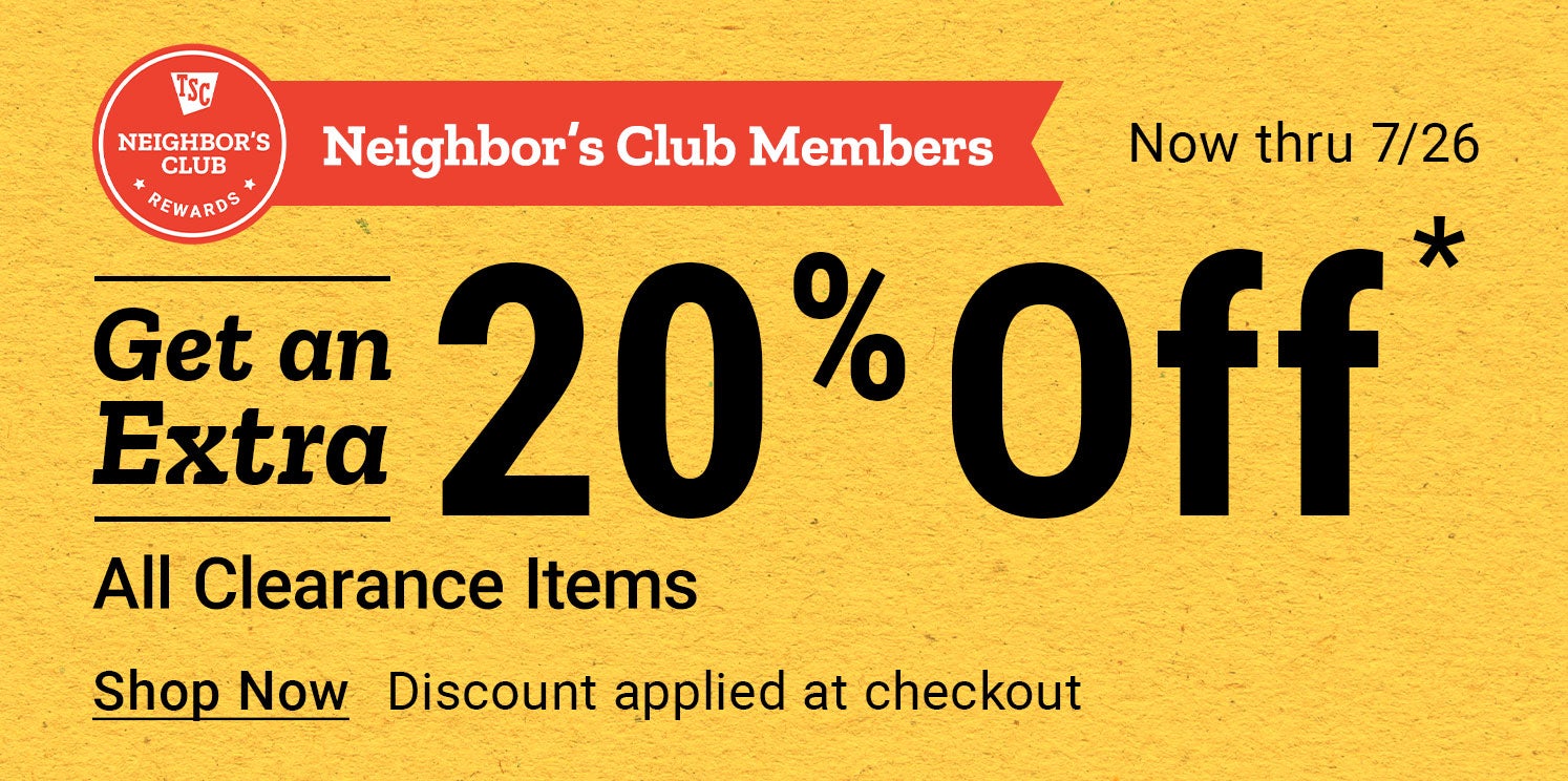 Tractor Supply Company Neighbor's Club promotion. Members get an extra 20 percent off all clearance items now through July 26. Discount applied at checkout. Shop Now.