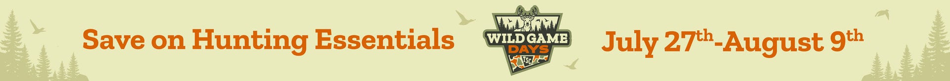 Wild Game Days. Save on hunting essentials July 27th through August 9th.