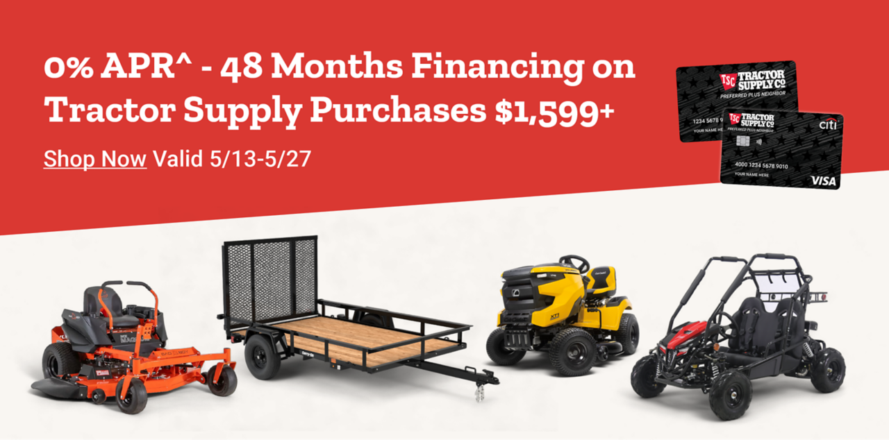 0% APR^ - 48 Months Financing on Tractor Supply Purchases $1,599+. Shop Now. Valid 5/13 - 5/27