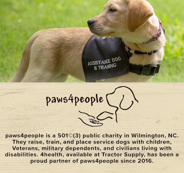 4health is a Proud Sponsor of paws4people. paws4people is a 501c3 public charity in Wilmington, North Carolina. They raise, train, and place service dogs with children, Veterans, military dependants, and civilians living with diabetes. 4health, available at Tractor Supply, has been a proud partner of paws4people since 2016,