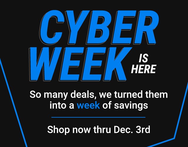 Cyber Week is Here. So many deals, we turned them into a week of savings. Shop now thru December 3rd.