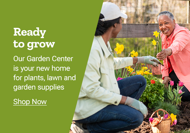 Ready to grow. Our garden center is your new home for plants, lawn and garden supplies shop now