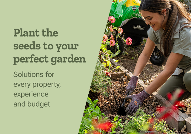 plant the seeds to your perfect garden. Solution for every property, experience and budget