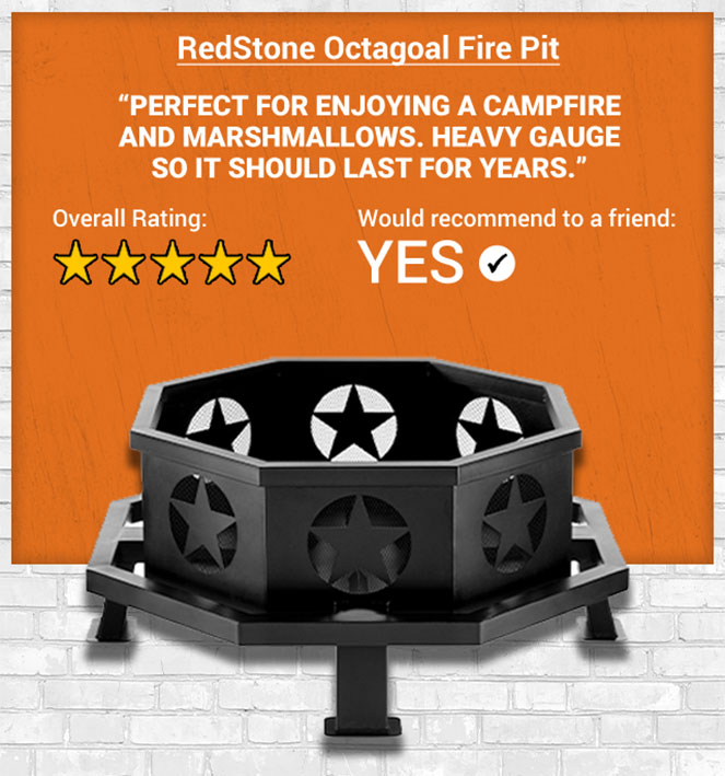 RedStone Octagonal Fire Pit. Perfect for enjoying a campfire and marshmallows. Heavy gauge so it should last for yers. 5-star Overall Rating. Yes, Would Recommend to a Friend.