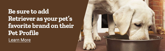 Be sure to add Retriever as your pet's favorite brand on their Pet Profile. Learn more