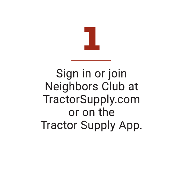 Sign in or join Neighbors club at TractorSupply.com or on the Tractor Supply App